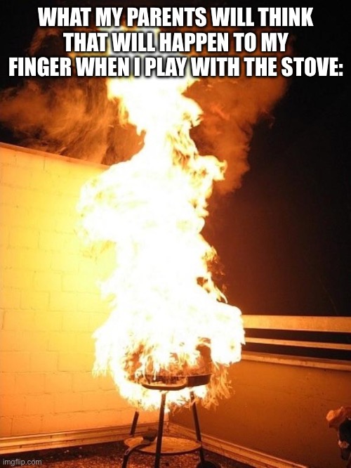 This was told when I was a lot younger | WHAT MY PARENTS WILL THINK THAT WILL HAPPEN TO MY FINGER WHEN I PLAY WITH THE STOVE: | image tagged in bbq grill on fire | made w/ Imgflip meme maker