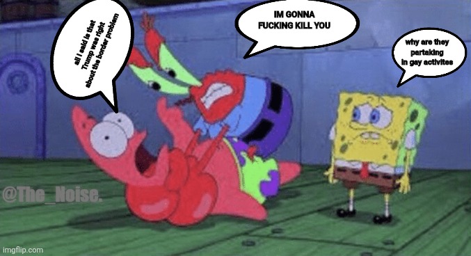 #2 | IM GONNA FUCKING KILL YOU; all I said is that Trump was right about the border problem; why are they partaking in gay activites; @The_Noise. | image tagged in mr krabs choking patrick | made w/ Imgflip meme maker