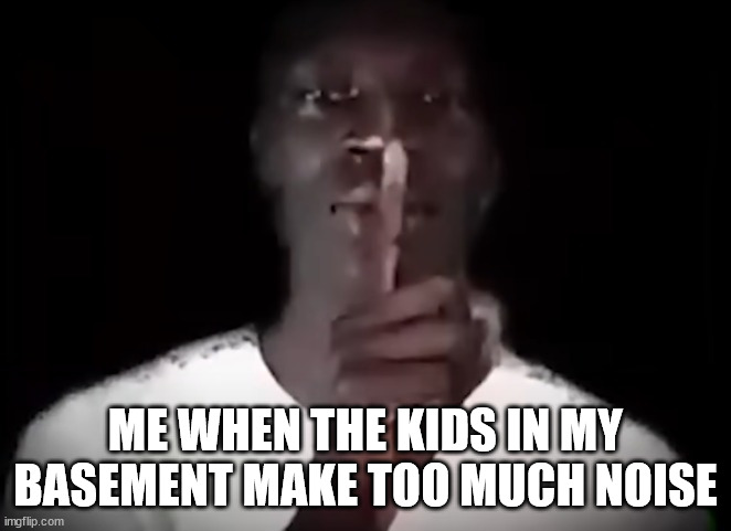 Shhh black guy | ME WHEN THE KIDS IN MY BASEMENT MAKE TOO MUCH NOISE | image tagged in shhh black guy | made w/ Imgflip meme maker