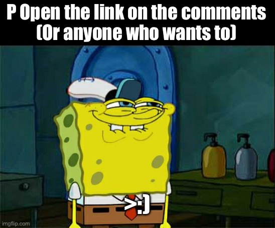 Open it | P Open the link on the comments
(Or anyone who wants to); >:) | image tagged in memes,don't you squidward | made w/ Imgflip meme maker