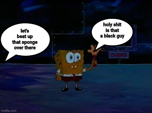 #4 | holy shit is that a black guy; let's beat up that sponge over there | image tagged in spongebob advanced darkness | made w/ Imgflip meme maker