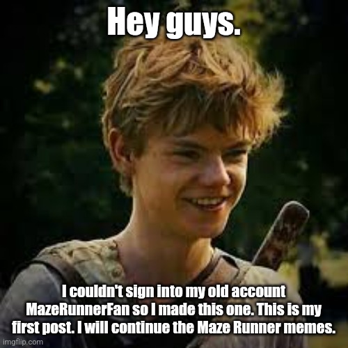 I'm back!!! | Hey guys. I couldn't sign into my old account MazeRunnerFan so I made this one. This is my first post. I will continue the Maze Runner memes. | image tagged in maze runner newt,maze runner,i'm back | made w/ Imgflip meme maker