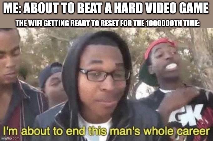 Always happens at the worst time | ME: ABOUT TO BEAT A HARD VIDEO GAME; THE WIFI GETTING READY TO RESET FOR THE 1000000TH TIME: | image tagged in i m about to end this man s whole career,why are you reading this,why are you reading the tags,why did i make this | made w/ Imgflip meme maker