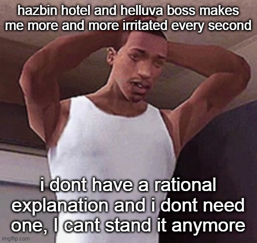 stressed cj temp | hazbin hotel and helluva boss makes me more and more irritated every second; i dont have a rational explanation and i dont need one, I cant stand it anymore | image tagged in stressed cj temp | made w/ Imgflip meme maker