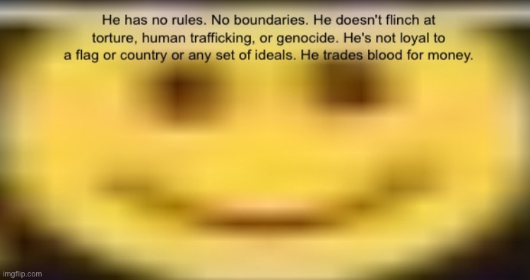 He has no rules. No boundaries. He doesn't flinch at torture, human trafficking, or genocide. He's not loyal to a flag or countr | image tagged in insane little guy,haha,dive | made w/ Imgflip meme maker