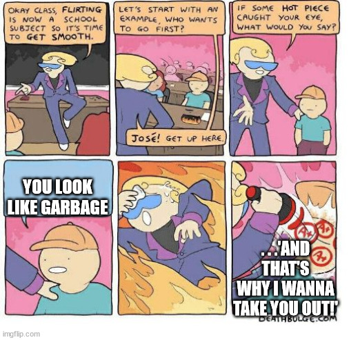 W Comeback fr | YOU LOOK LIKE GARBAGE; . . .'AND THAT'S WHY I WANNA TAKE YOU OUT!' | image tagged in flirting school,memes,bad pickup lines | made w/ Imgflip meme maker