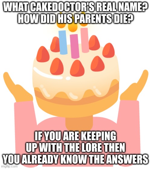 cakedoctor | WHAT CAKEDOCTOR'S REAL NAME?
HOW DID HIS PARENTS DIE? IF YOU ARE KEEPING UP WITH THE LORE THEN YOU ALREADY KNOW THE ANSWERS | image tagged in cakedoctor | made w/ Imgflip meme maker