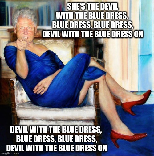 Bill Clinton in Blue Dress | SHE'S THE DEVIL WITH THE BLUE DRESS, 
BLUE DRESS, BLUE DRESS,
DEVIL WITH THE BLUE DRESS ON DEVIL WITH THE BLUE DRESS, 
BLUE DRESS, BLUE DRES | image tagged in bill clinton in blue dress | made w/ Imgflip meme maker