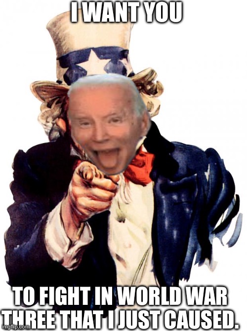 Uncle Sam | I WANT YOU; TO FIGHT IN WORLD WAR THREE THAT I JUST CAUSED. | image tagged in memes,uncle sam | made w/ Imgflip meme maker