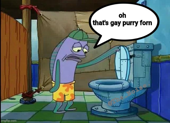 #7 | oh
that's gay purry forn; @The_Noise. | image tagged in oh thats a toilet spongebob fish | made w/ Imgflip meme maker