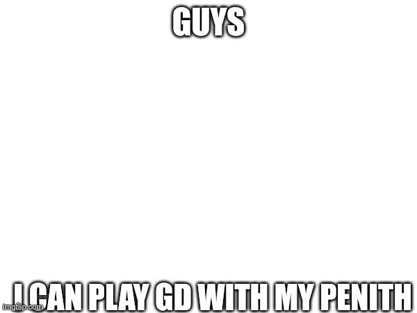 True fact | GUYS; I CAN PLAY GD WITH MY PENITH | made w/ Imgflip meme maker