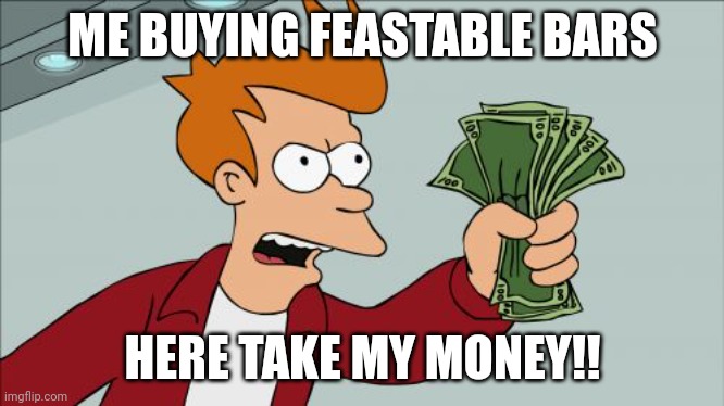 Relatable | ME BUYING FEASTABLE BARS; HERE TAKE MY MONEY!! | image tagged in memes,shut up and take my money fry | made w/ Imgflip meme maker