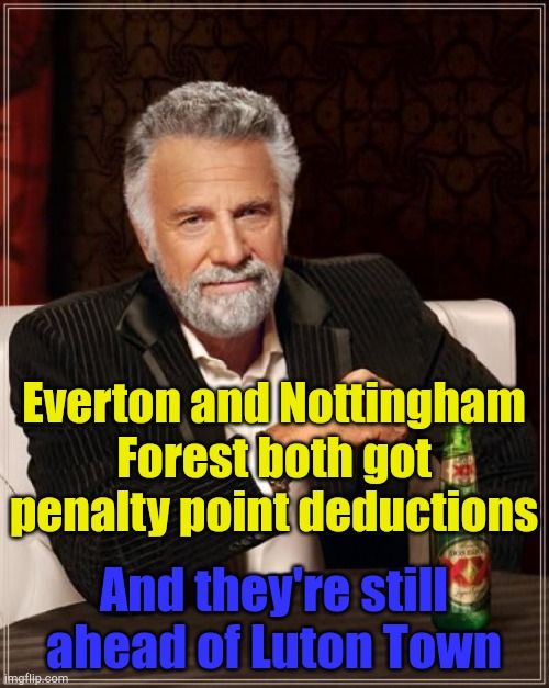 Poor Luton | Everton and Nottingham Forest both got penalty point deductions; And they're still ahead of Luton Town | image tagged in memes,the most interesting man in the world | made w/ Imgflip meme maker