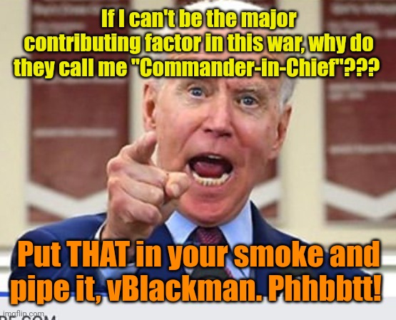 Joe Biden no malarkey | If I can't be the major contributing factor in this war, why do they call me "Commander-in-Chief"??? Put THAT in your smoke and pipe it, vBl | image tagged in joe biden no malarkey | made w/ Imgflip meme maker