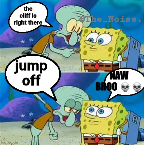#9 | @The_Noise. the cliff is right there; jump off; NAW BROO 💀💀 | image tagged in memes,talk to spongebob | made w/ Imgflip meme maker