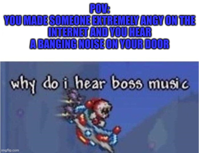Oh crud, now where did I put that AR-15 again... | POV:
YOU MADE SOMEONE EXTREMELY ANGY ON THE INTERNET AND YOU HEAR A BANGING NOISE ON YOUR DOOR | image tagged in why do i hear boss music,fight,angy,internet user angry | made w/ Imgflip meme maker