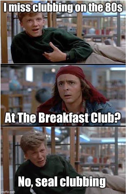 Clubbing in the 80s | I miss clubbing on the 80s; At The Breakfast Club? No, seal clubbing | image tagged in breakfastclub,1980s,clubbing,seal | made w/ Imgflip meme maker