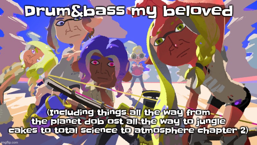 Yuh | Drum&bass my beloved; (Including things all the way from the planet dob ost all the way to jungle cakes to total science to atmosphere chapter 2) | image tagged in splatono | made w/ Imgflip meme maker