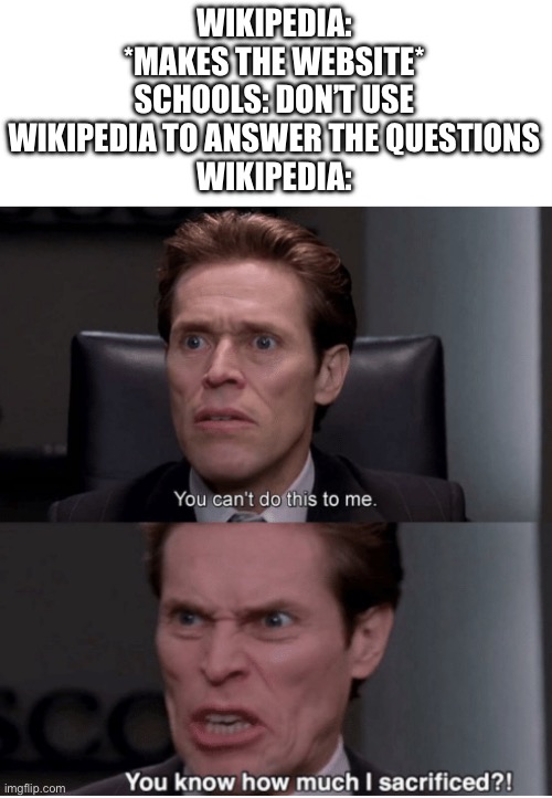 You can't do this to me, you know how much I sacrificed? | WIKIPEDIA: *MAKES THE WEBSITE*
SCHOOLS: DON’T USE WIKIPEDIA TO ANSWER THE QUESTIONS
WIKIPEDIA: | image tagged in you can't do this to me you know how much i sacrificed | made w/ Imgflip meme maker