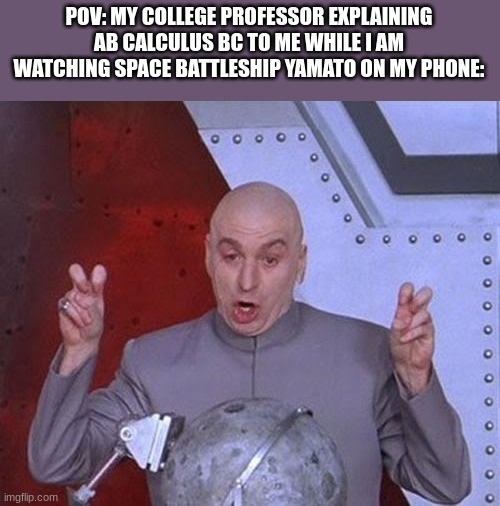 is this relatable? | POV: MY COLLEGE PROFESSOR EXPLAINING AB CALCULUS BC TO ME WHILE I AM WATCHING SPACE BATTLESHIP YAMATO ON MY PHONE: | image tagged in memes,dr evil laser,anime,space battleship yamato,funny,college | made w/ Imgflip meme maker