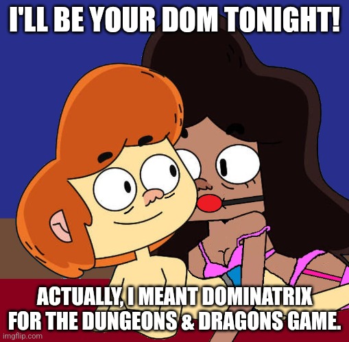 D&D with BDSM | I'LL BE YOUR DOM TONIGHT! ACTUALLY, I MEANT DOMINATRIX FOR THE DUNGEONS & DRAGONS GAME. | image tagged in the chosen dominatrix,flirting,kinky,dominatrix,dungeons and dragons,ollie's pack | made w/ Imgflip meme maker