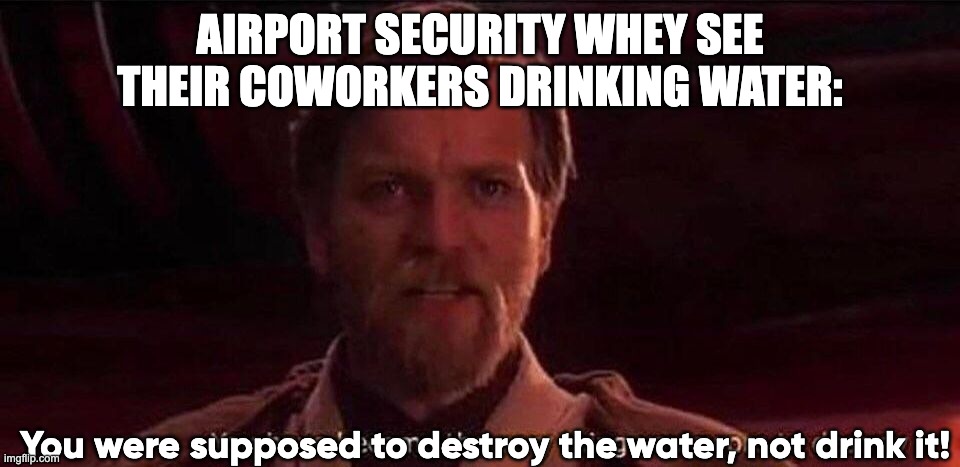 Airport Security be like | AIRPORT SECURITY WHEY SEE THEIR COWORKERS DRINKING WATER:; You were supposed to destroy the water, not drink it! | image tagged in you've become the very thing you swore to destroy | made w/ Imgflip meme maker