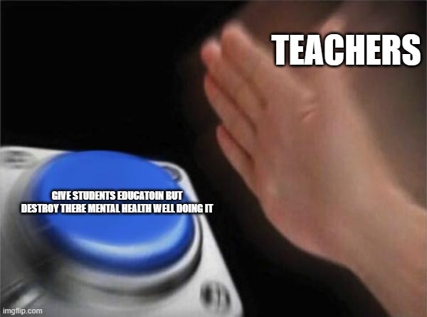 Blank Nut Button Meme | TEACHERS; GIVE STUDENTS EDUCATOIN BUT DESTROY THERE MENTAL HEALTH WELL DOING IT | image tagged in memes,blank nut button | made w/ Imgflip meme maker