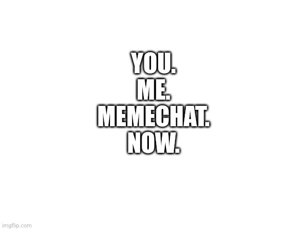 For Gojistudios or anyone who I haven't started a memechat with yet | YOU.

ME.

MEMECHAT.

NOW. | made w/ Imgflip meme maker