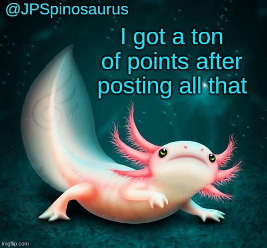 to get points all you gotta is submit almost all images to msmg | I got a ton of points after posting all that | image tagged in jpspinosaurus's axolotl announcement temp | made w/ Imgflip meme maker