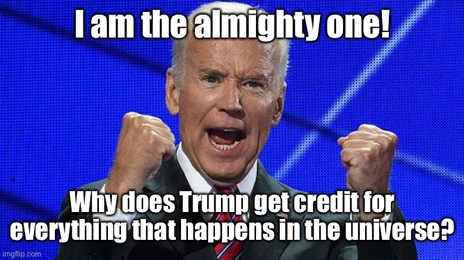 Joe Biden fists angry | I am the almighty one! Why does Trump get credit for everything that happens in the universe? | image tagged in joe biden fists angry | made w/ Imgflip meme maker