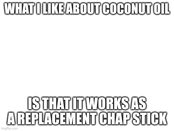 I've done it before it actually works | WHAT I LIKE ABOUT COCONUT OIL; IS THAT IT WORKS AS A REPLACEMENT CHAP STICK | made w/ Imgflip meme maker