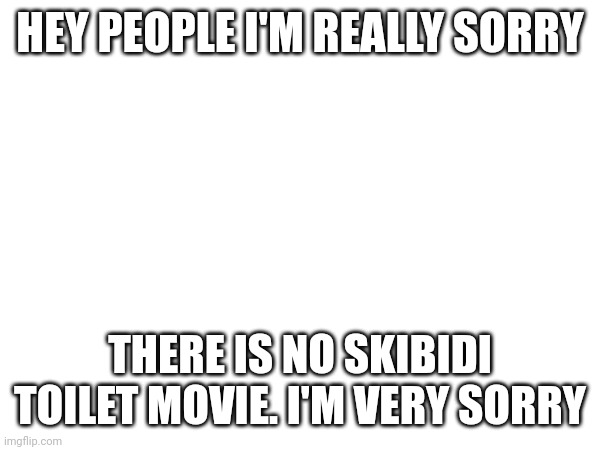 I'm sorry | HEY PEOPLE I'M REALLY SORRY; THERE IS NO SKIBIDI TOILET MOVIE. I'M VERY SORRY | image tagged in memes,skibidi toilet | made w/ Imgflip meme maker