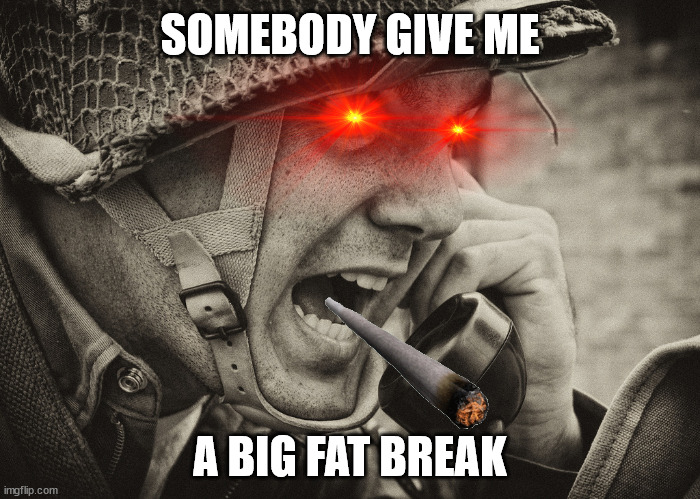 ww2 | SOMEBODY GIVE ME; A BIG FAT BREAK | image tagged in ww2 us soldier yelling radio | made w/ Imgflip meme maker