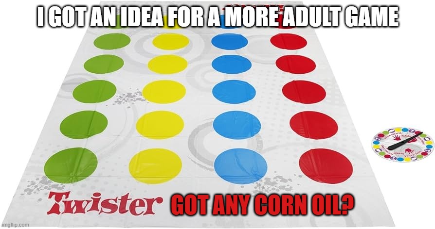 I GOT AN IDEA FOR A MORE ADULT GAME GOT ANY CORN OIL? | made w/ Imgflip meme maker