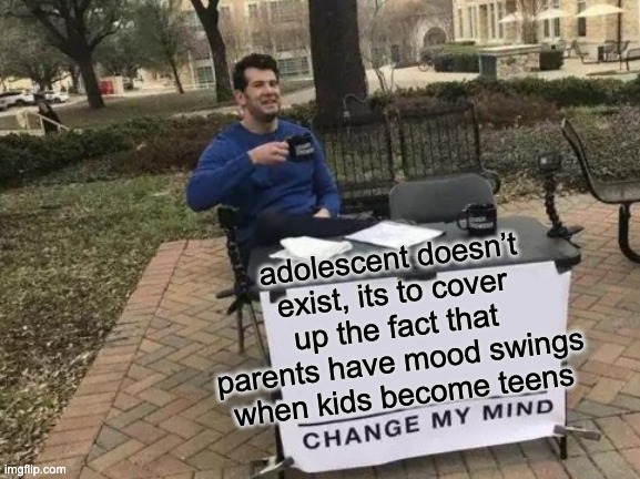 no | adolescent doesn’t exist, its to cover up the fact that parents have mood swings when kids become teens | image tagged in memes,change my mind | made w/ Imgflip meme maker