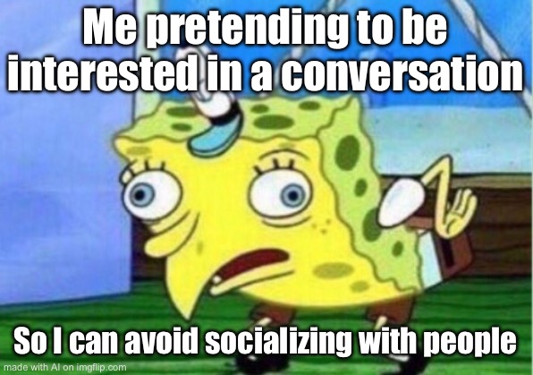 Mocking Spongebob | Me pretending to be interested in a conversation; So I can avoid socializing with people | image tagged in memes,mocking spongebob | made w/ Imgflip meme maker