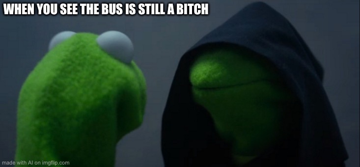 Evil Kermit | WHEN YOU SEE THE BUS IS STILL A BITCH | image tagged in memes,evil kermit | made w/ Imgflip meme maker
