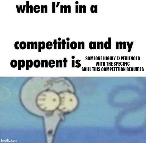 when im in a competition | SOMEONE HIGHLY EXPERIENCED WITH THE SPECIFIC SKILL THIS COMPETITION REQUIRES | image tagged in whe i'm in a competition and my opponent is | made w/ Imgflip meme maker