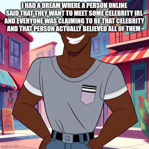 Edward Rockingson | I HAD A DREAM WHERE A PERSON ONLINE SAID THAT THEY WANT TO MEET SOME CELEBRITY IRL AND EVERYONE WAS CLAIMING TO BE THAT CELEBRITY AND THAT PERSON ACTUALLY BELIEVED ALL OF THEM | image tagged in edward rockingson | made w/ Imgflip meme maker