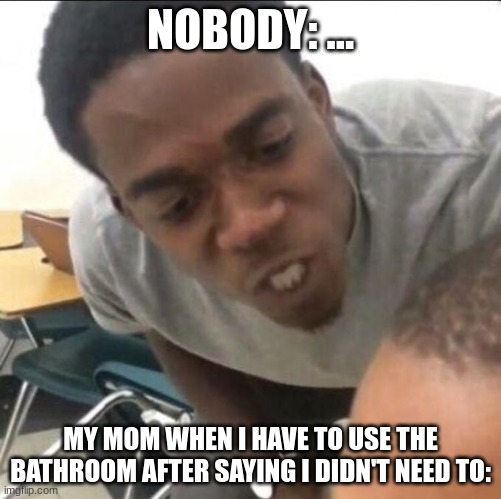first one :o | NOBODY: ... MY MOM WHEN I HAVE TO USE THE BATHROOM AFTER SAYING I DIDN'T NEED TO: | image tagged in i said we sad today | made w/ Imgflip meme maker