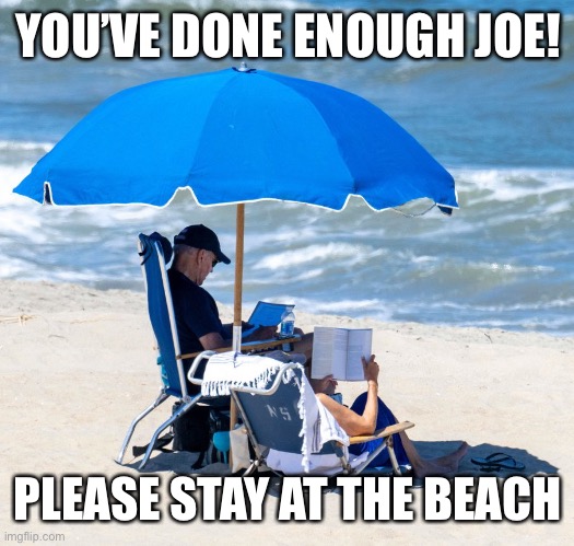 Biden on beach | YOU’VE DONE ENOUGH JOE! PLEASE STAY AT THE BEACH | image tagged in biden on beach | made w/ Imgflip meme maker