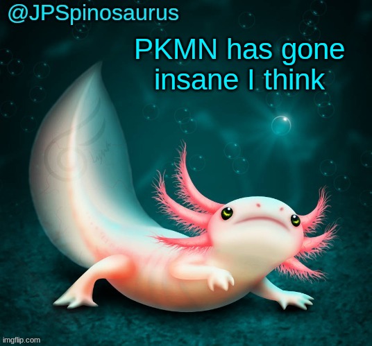 JPSpinosaurus's axolotl announcement temp | PKMN has gone insane I think | image tagged in jpspinosaurus's axolotl announcement temp | made w/ Imgflip meme maker
