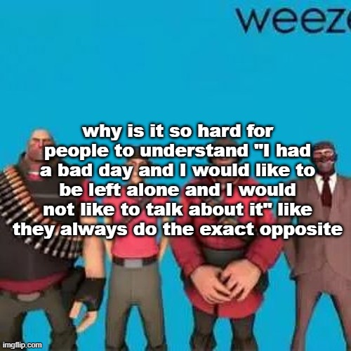 why is it so hard for people to understand "I had a bad day and I would like to be left alone and I would not like to talk about it" like they always do the exact opposite | made w/ Imgflip meme maker