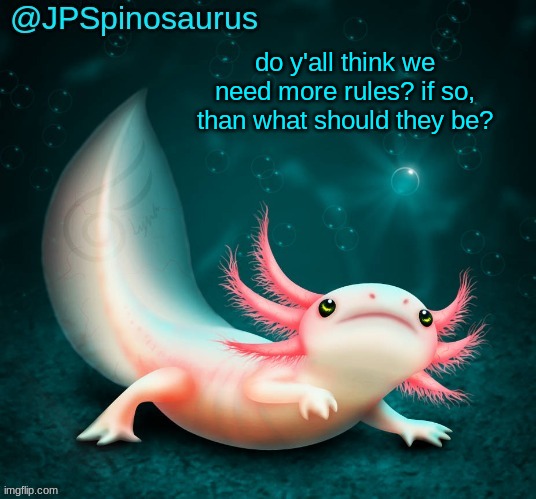 JPSpinosaurus's axolotl announcement temp | do y'all think we need more rules? if so, than what should they be? | image tagged in jpspinosaurus's axolotl announcement temp | made w/ Imgflip meme maker