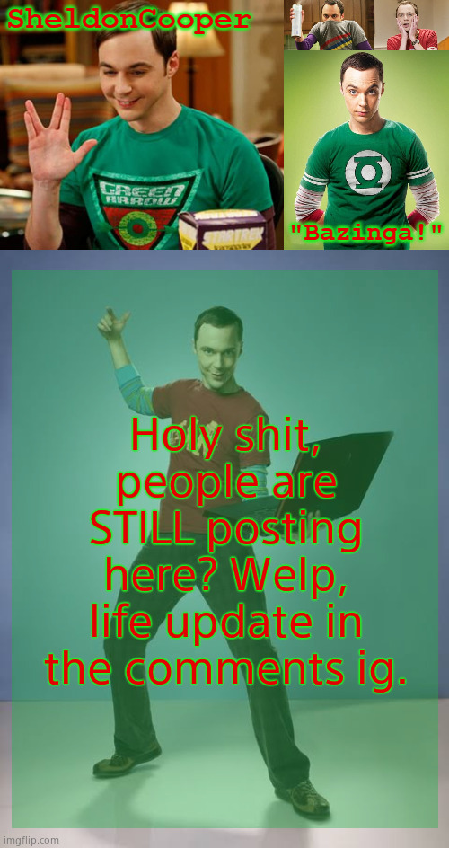hey guys | Holy shit, people are STILL posting here? Welp, life update in the comments ig. | image tagged in sheldoncooper bazinga announcement temp | made w/ Imgflip meme maker