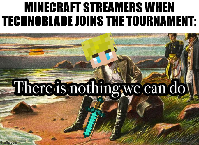 RIP Techno ig (don't bash me, it was just a random meme idea when I was laying in bed one night) | MINECRAFT STREAMERS WHEN TECHNOBLADE JOINS THE TOURNAMENT: | image tagged in there is nothing we can do | made w/ Imgflip meme maker
