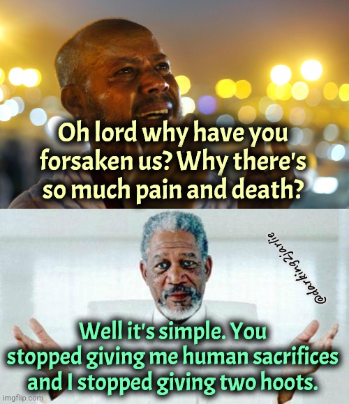 God taketh what God wantethd | Oh lord why have you forsaken us? Why there's so much pain and death? @darking2jarlie; Well it's simple. You stopped giving me human sacrifices and I stopped giving two hoots. | image tagged in god,dark humor | made w/ Imgflip meme maker