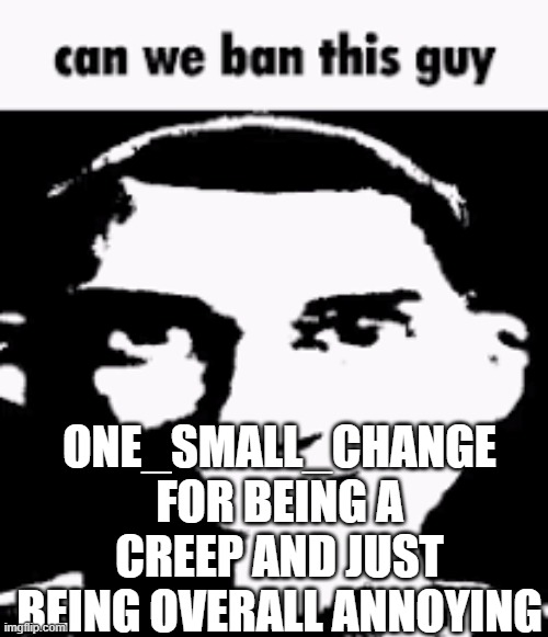 Can we ban this guy | ONE_SMALL_CHANGE
FOR BEING A CREEP AND JUST BEING OVERALL ANNOYING | image tagged in can we ban this guy | made w/ Imgflip meme maker