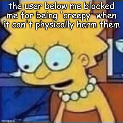 Lisa Simpson Looking Down | the user below me blocked me for being 'creepy' when it can't physically harm them | image tagged in lisa simpson looking down | made w/ Imgflip meme maker