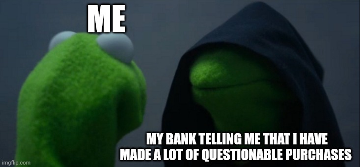 Evil Kermit | ME; MY BANK TELLING ME THAT I HAVE MADE A LOT OF QUESTIONABLE PURCHASES | image tagged in memes,evil kermit | made w/ Imgflip meme maker